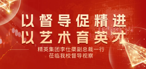 以督导促精进 以艺术育英才 | 精英集团李仕桀副总裁一行莅临我校督导视察